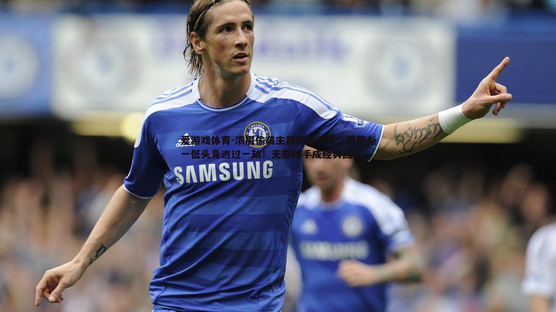 浓眉偷袭主裁抛球泄愤,范德彪一低头竟逃过一劫!无奈摊手成经典画面