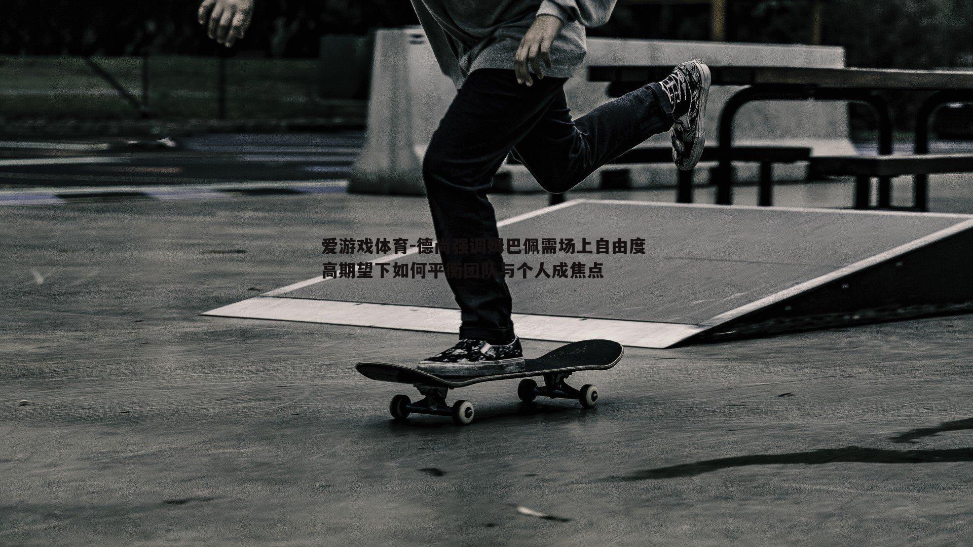 德尚强调姆巴佩需场上自由度 高期望下如何平衡团队与个人成焦点