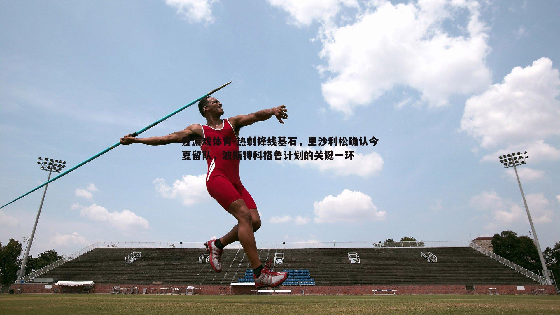 热刺锋线基石，里沙利松确认今夏留队，波斯特科格鲁计划的关键一环